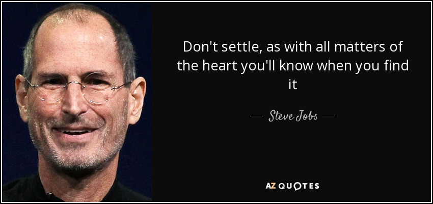 Don't settle, as with all matters of the heart you'll know when you find it - Steve Jobs