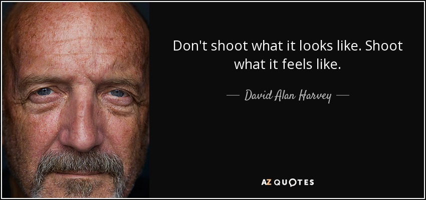 Don't shoot what it looks like. Shoot what it feels like. - David Alan Harvey