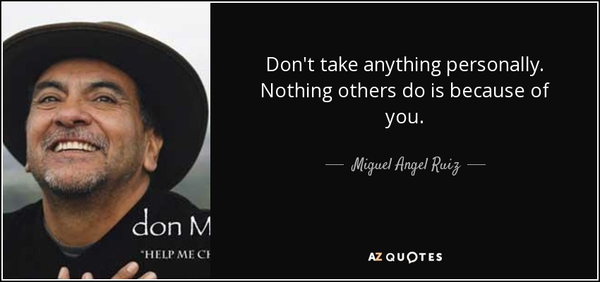 Don't take anything personally. Nothing others do is because of you. - Miguel Angel Ruiz