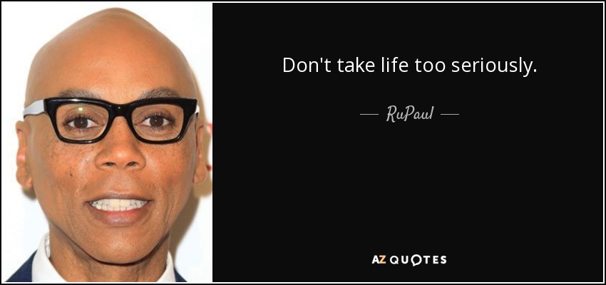 Don't take life too seriously. - RuPaul