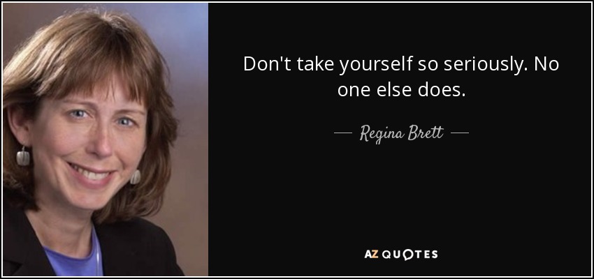 Don't take yourself so seriously. No one else does. - Regina Brett