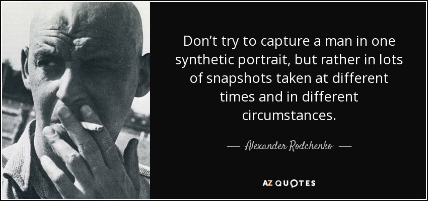 Don’t try to capture a man in one synthetic portrait, but rather in lots of snapshots taken at different times and in different circumstances. - Alexander Rodchenko