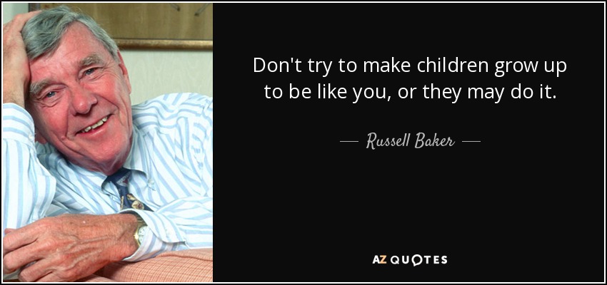 Don't try to make children grow up to be like you, or they may do it. - Russell Baker