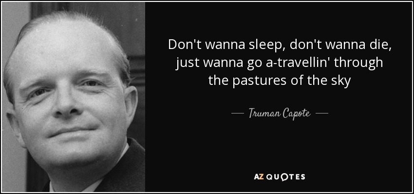 Don't wanna sleep, don't wanna die, just wanna go a-travellin' through the pastures of the sky - Truman Capote
