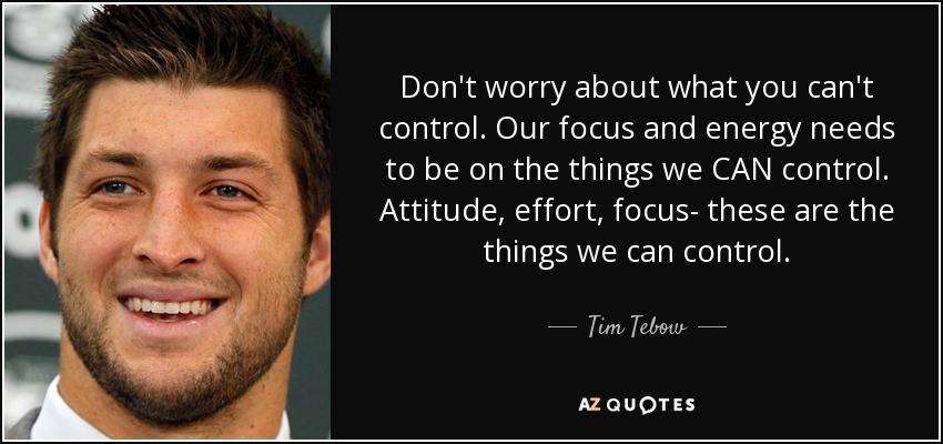 Don't worry about what you can't control. Our focus and energy needs to be on the things we CAN control. Attitude, effort, focus- these are the things we can control. - Tim Tebow