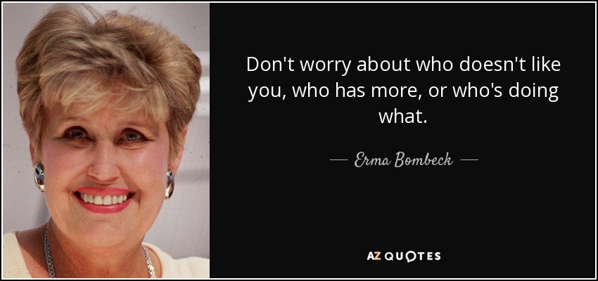 Don't worry about who doesn't like you, who has more, or who's doing what. - Erma Bombeck