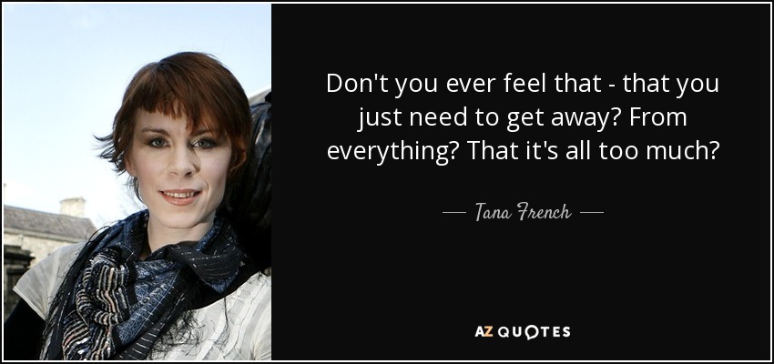 Don't you ever feel that - that you just need to get away? From everything? That it's all too much? - Tana French