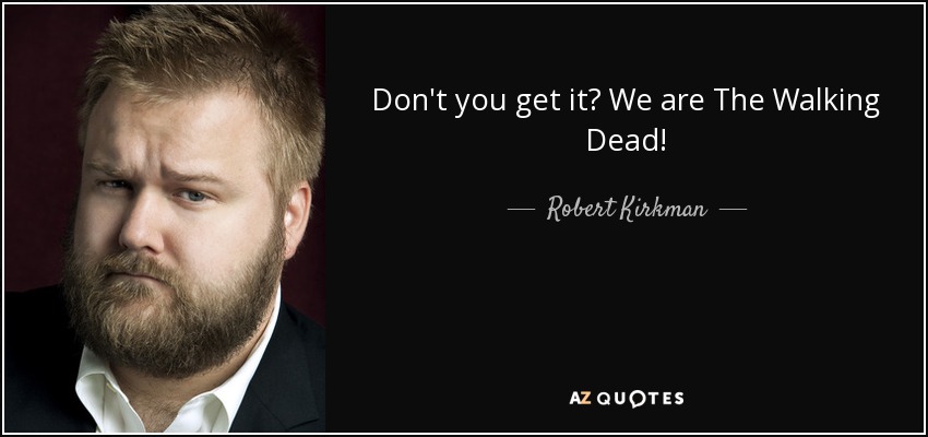 Don't you get it? We are The Walking Dead! - Robert Kirkman