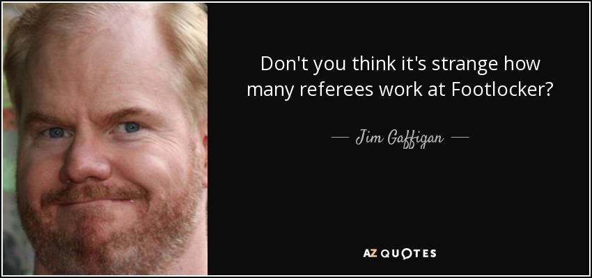 Don't you think it's strange how many referees work at Footlocker? - Jim Gaffigan