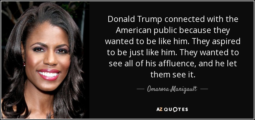 Donald Trump connected with the American public because they wanted to be like him. They aspired to be just like him. They wanted to see all of his affluence, and he let them see it. - Omarosa Manigault