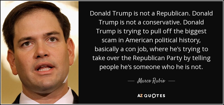 Donald Trump is not a Republican. Donald Trump is not a conservative. Donald Trump is trying to pull off the biggest scam in American political history, basically a con job, where he's trying to take over the Republican Party by telling people he's someone who he is not. - Marco Rubio