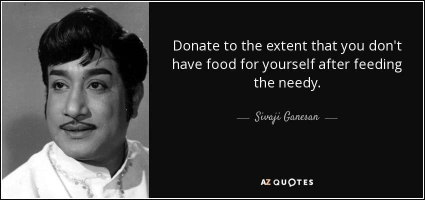 Donate to the extent that you don't have food for yourself after feeding the needy. - Sivaji Ganesan