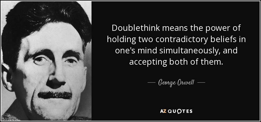 Doublethink means the power of holding two contradictory beliefs in one's mind simultaneously, and accepting both of them. - George Orwell