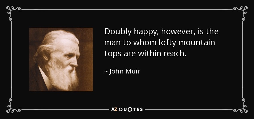 Doubly happy, however, is the man to whom lofty mountain tops are within reach. - John Muir