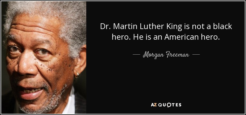 Dr. Martin Luther King is not a black hero. He is an American hero. - Morgan Freeman