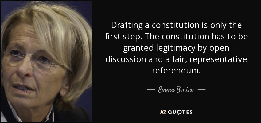 Drafting a constitution is only the first step. The constitution has to be granted legitimacy by open discussion and a fair, representative referendum. - Emma Bonino