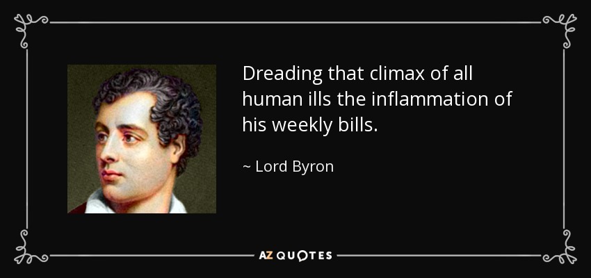 Dreading that climax of all human ills the inflammation of his weekly bills. - Lord Byron