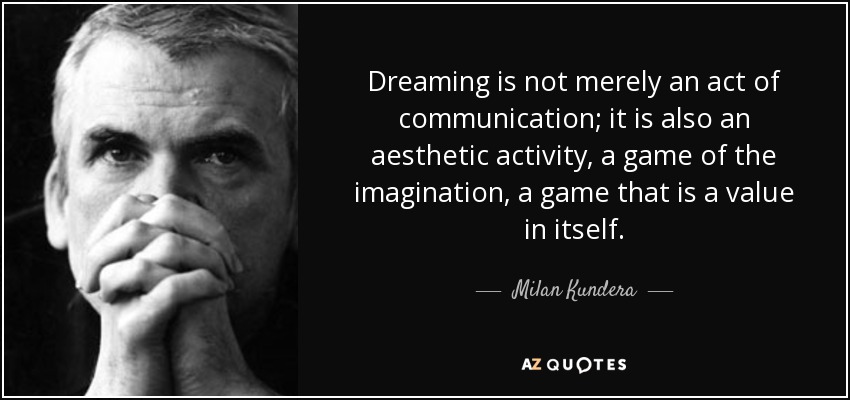 Dreaming is not merely an act of communication; it is also an aesthetic activity, a game of the imagination, a game that is a value in itself. - Milan Kundera
