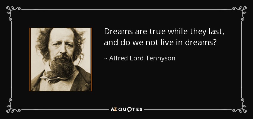 Dreams are true while they last, and do we not live in dreams? - Alfred Lord Tennyson