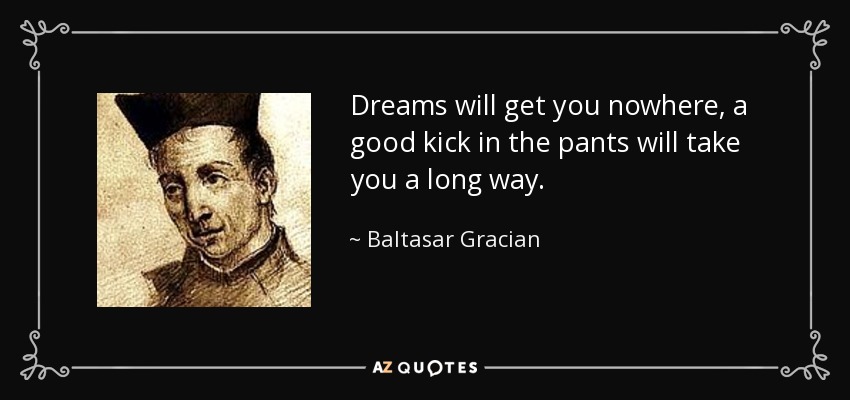 Dreams will get you nowhere, a good kick in the pants will take you a long way. - Baltasar Gracian