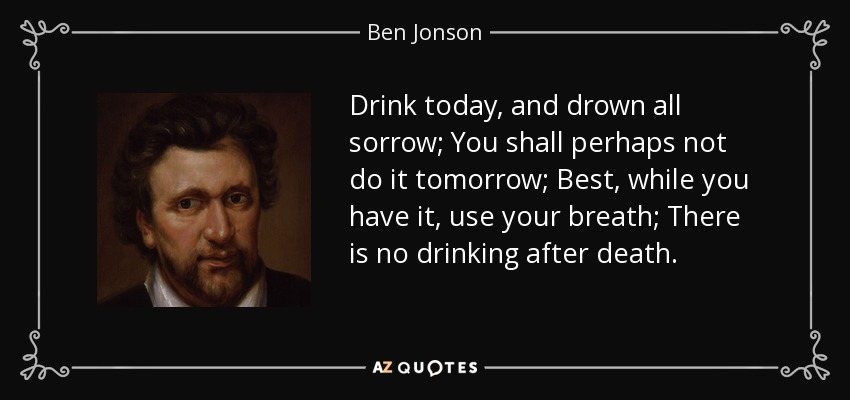 Bebe hoy, y ahoga todas las penas; Tal vez no lo hagas mañana; Mejor, mientras lo tengas, usa tu aliento; No hay bebida después de la muerte. - Ben Jonson