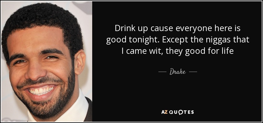 Drink up cause everyone here is good tonight. Except the niggas that I came wit, they good for life - Drake