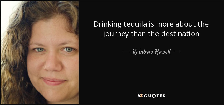 Drinking tequila is more about the journey than the destination - Rainbow Rowell