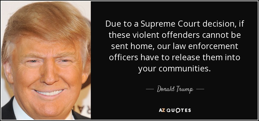 Due to a Supreme Court decision, if these violent offenders cannot be sent home, our law enforcement officers have to release them into your communities. - Donald Trump