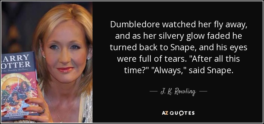 Dumbledore watched her fly away, and as her silvery glow faded he turned back to Snape, and his eyes were full of tears. 