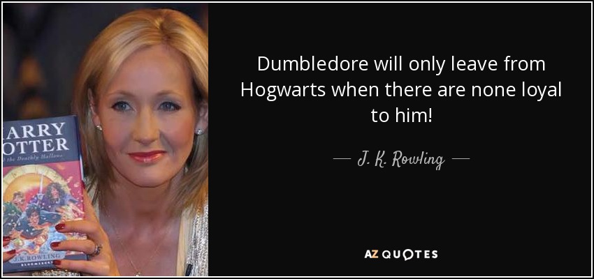 Dumbledore will only leave from Hogwarts when there are none loyal to him! - J. K. Rowling