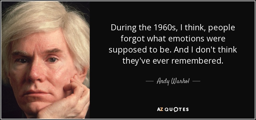 During the 1960s, I think, people forgot what emotions were supposed to be. And I don't think they've ever remembered. - Andy Warhol