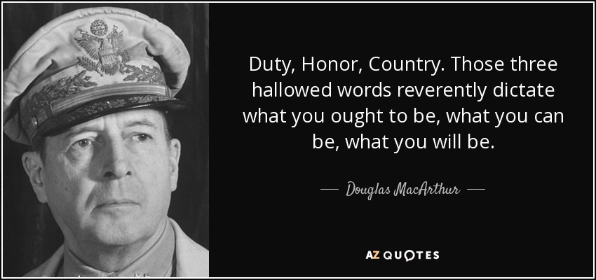 Deber, honor, patria. Esas tres palabras sagradas dictan reverentemente lo que debes ser, lo que puedes ser, lo que serás. - Douglas MacArthur