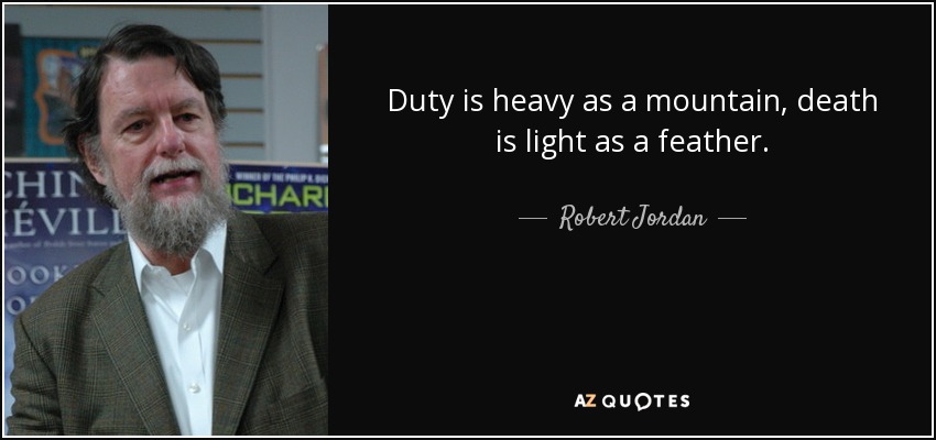 Duty is heavy as a mountain, death is light as a feather. - Robert Jordan