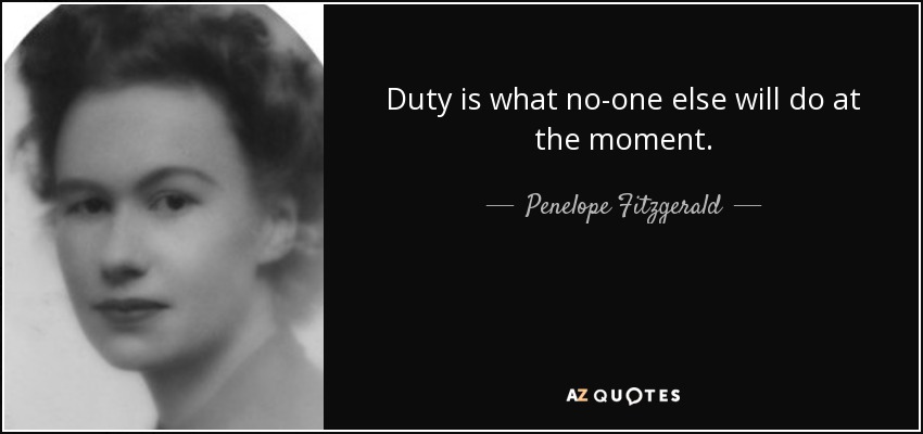 Duty is what no-one else will do at the moment. - Penelope Fitzgerald
