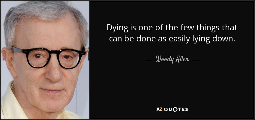 Dying is one of the few things that can be done as easily lying down. - Woody Allen
