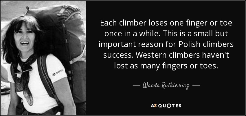 Each climber loses one finger or toe once in a while. This is a small but important reason for Polish climbers success. Western climbers haven't lost as many fingers or toes. - Wanda Rutkiewicz