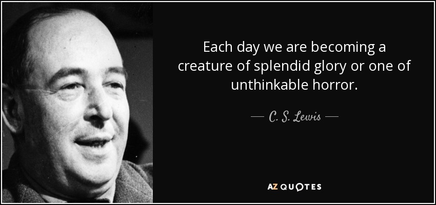 Each day we are becoming a creature of splendid glory or one of unthinkable horror. - C. S. Lewis
