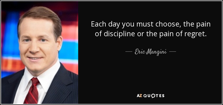Each day you must choose, the pain of discipline or the pain of regret. - Eric Mangini