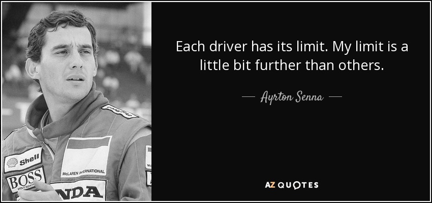 Each driver has its limit. My limit is a little bit further than others. - Ayrton Senna