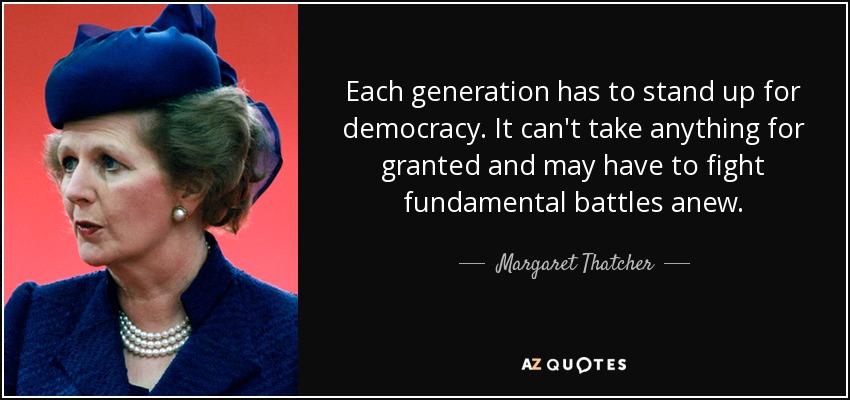 Each generation has to stand up for democracy. It can't take anything for granted and may have to fight fundamental battles anew. - Margaret Thatcher