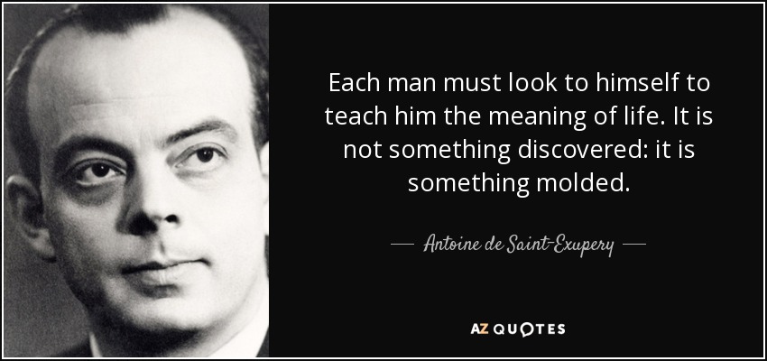 Each man must look to himself to teach him the meaning of life. It is not something discovered: it is something molded. - Antoine de Saint-Exupery