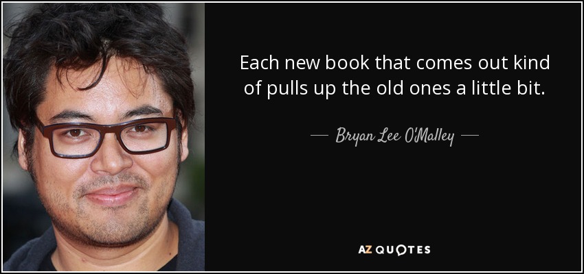 Each new book that comes out kind of pulls up the old ones a little bit. - Bryan Lee O'Malley