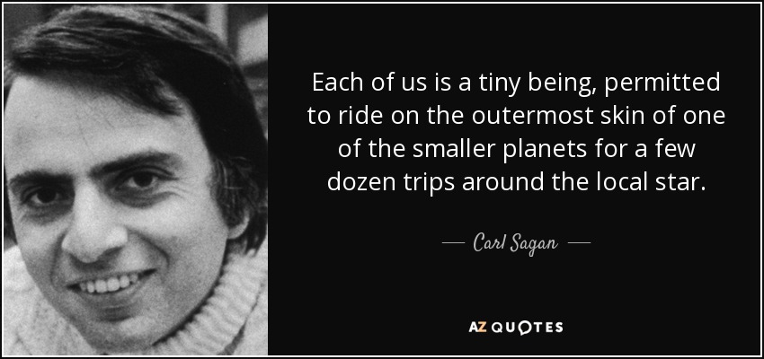 Each of us is a tiny being, permitted to ride on the outermost skin of one of the smaller planets for a few dozen trips around the local star. - Carl Sagan