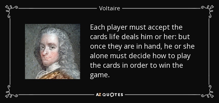 Each player must accept the cards life deals him or her: but once they are in hand, he or she alone must decide how to play the cards in order to win the game. - Voltaire