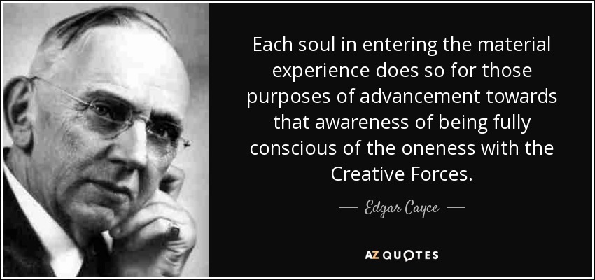 Each soul in entering the material experience does so for those purposes of advancement towards that awareness of being fully conscious of the oneness with the Creative Forces. - Edgar Cayce