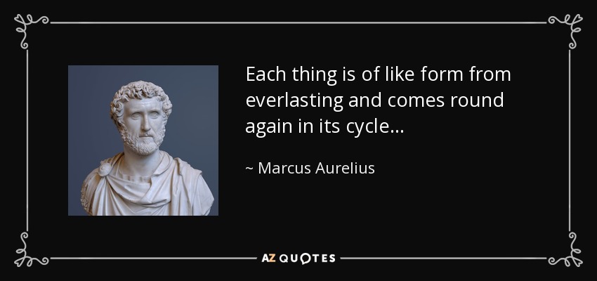 Each thing is of like form from everlasting and comes round again in its cycle... - Marcus Aurelius
