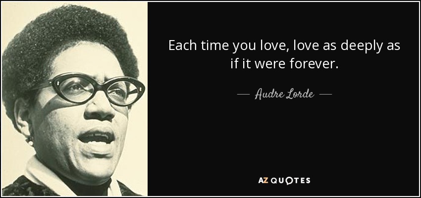 Each time you love, love as deeply as if it were forever. - Audre Lorde