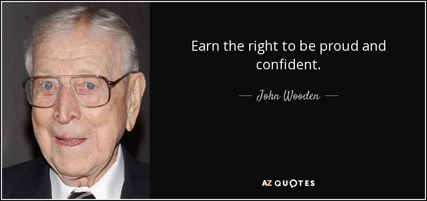 Earn the right to be proud and confident. - John Wooden