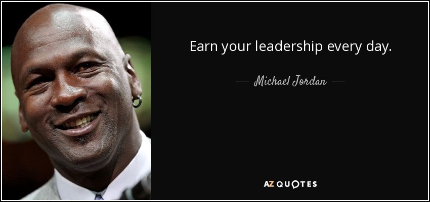 Earn your leadership every day. - Michael Jordan