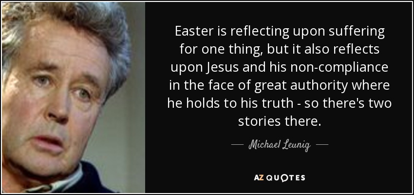 Easter is reflecting upon suffering for one thing, but it also reflects upon Jesus and his non-compliance in the face of great authority where he holds to his truth - so there's two stories there. - Michael Leunig